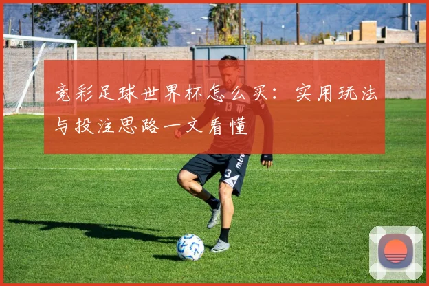 竞彩足球世界杯怎么买:实用玩法与投注思路一文看懂