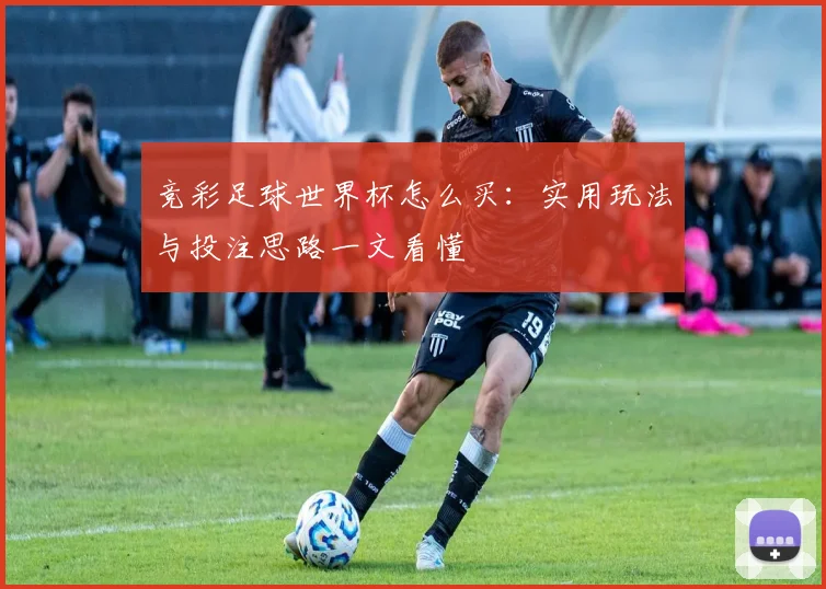 竞彩足球世界杯怎么买:实用玩法与投注思路一文看懂