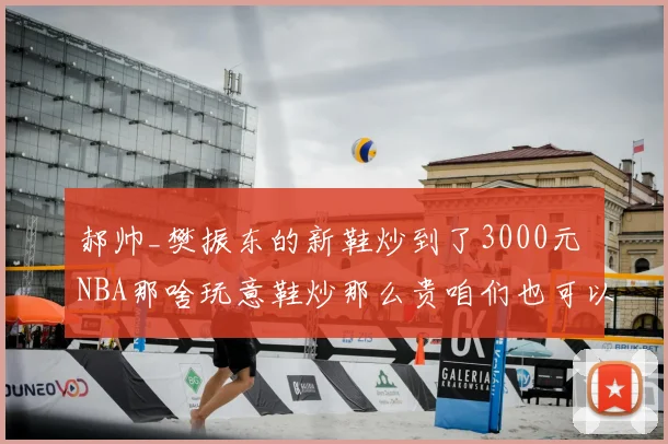郝帅_樊振东的新鞋炒到了3000元 NBA那啥玩意鞋炒那么贵咱们也可以