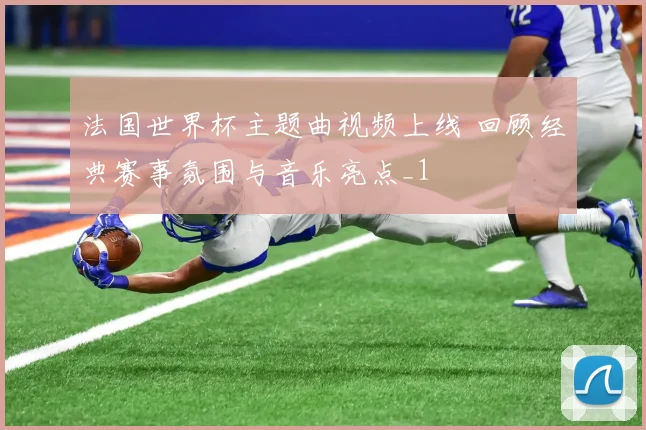 法国世界杯主题曲视频上线 回顾经典赛事氛围与音乐亮点_1