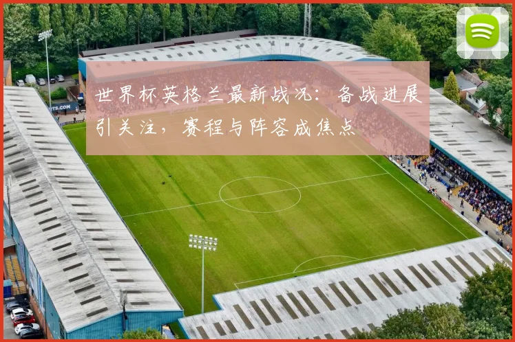 世界杯英格兰最新战况：备战进展引关注，赛程与阵容成焦点