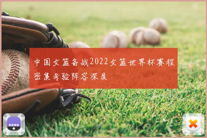 中国女篮备战2022女篮世界杯赛程密集考验阵容深度