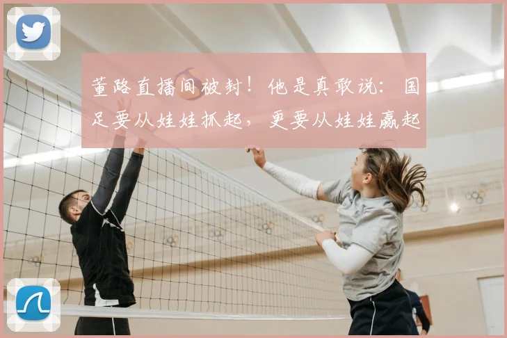 董路直播间被封!他是真敢说:国足要从娃娃抓起,更要从娃娃赢起