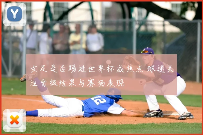 女足是否踢进世界杯成焦点 球迷关注晋级结果与赛场表现