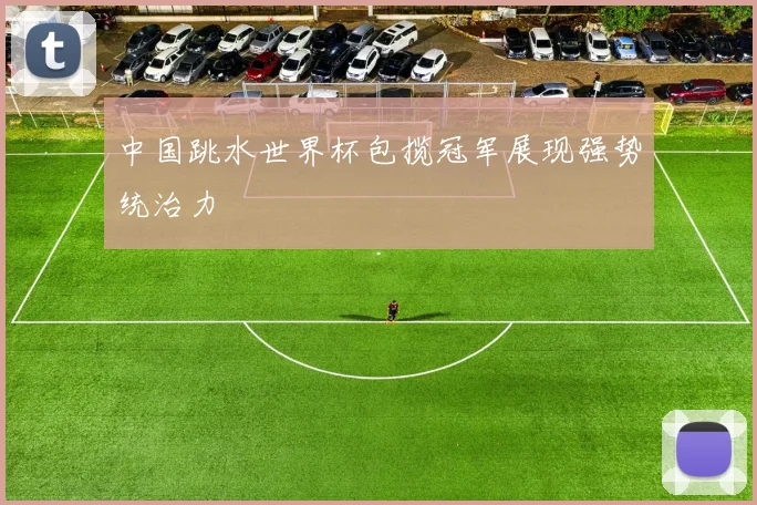 中国跳水世界杯包揽冠军展现强势统治力