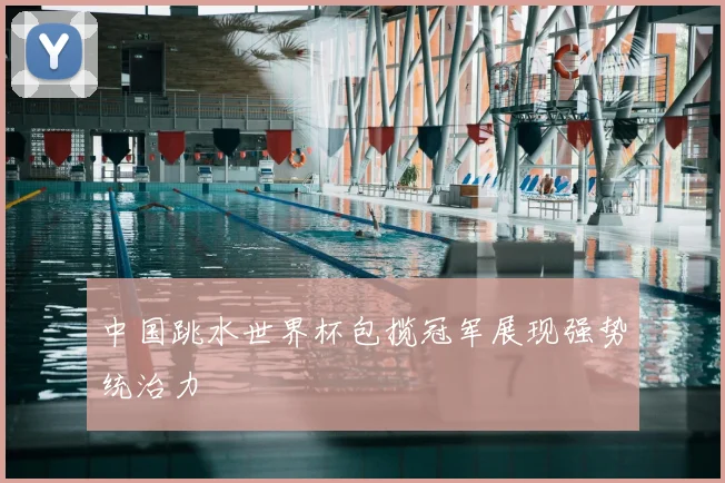 中国跳水世界杯包揽冠军展现强势统治力