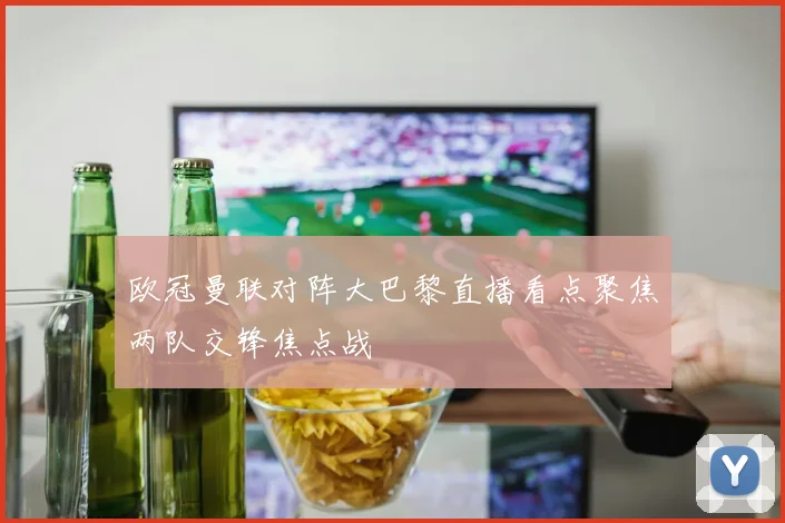 欧冠曼联对阵大巴黎直播看点聚焦两队交锋焦点战