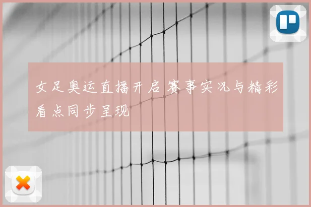 女足奥运直播开启 赛事实况与精彩看点同步呈现