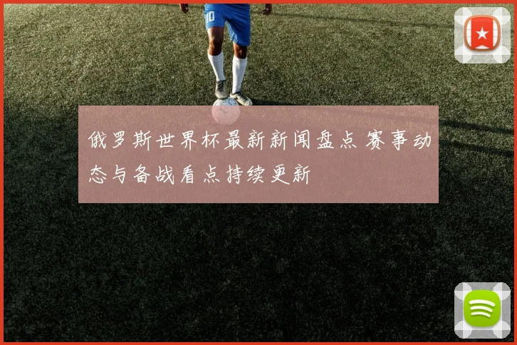俄罗斯世界杯最新新闻盘点 赛事动态与备战看点持续更新