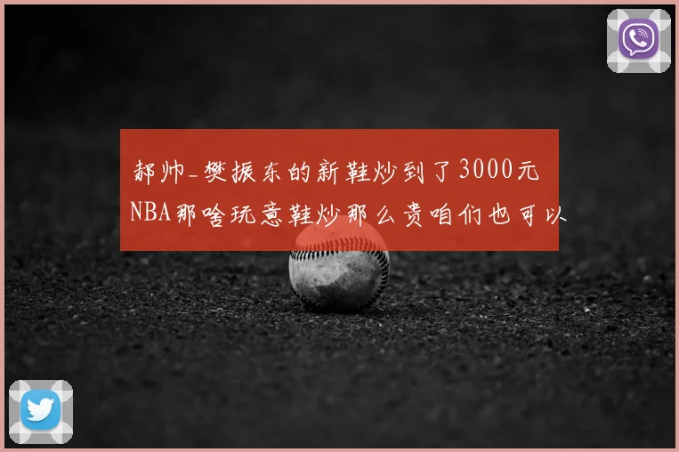 郝帅_樊振东的新鞋炒到了3000元 NBA那啥玩意鞋炒那么贵咱们也可以