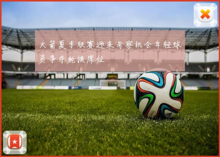 火箭夏季联赛迎来考察机会年轻球员争夺轮换席位