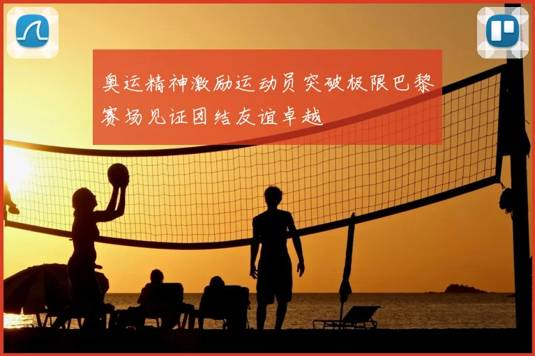 奥运精神激励运动员突破极限巴黎赛场见证团结友谊卓越