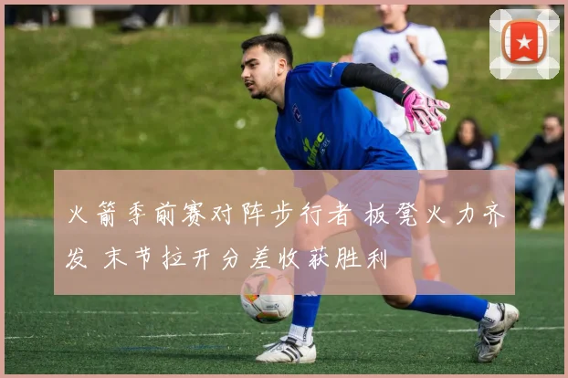 火箭季前赛对阵步行者 板凳火力齐发 末节拉开分差收获胜利