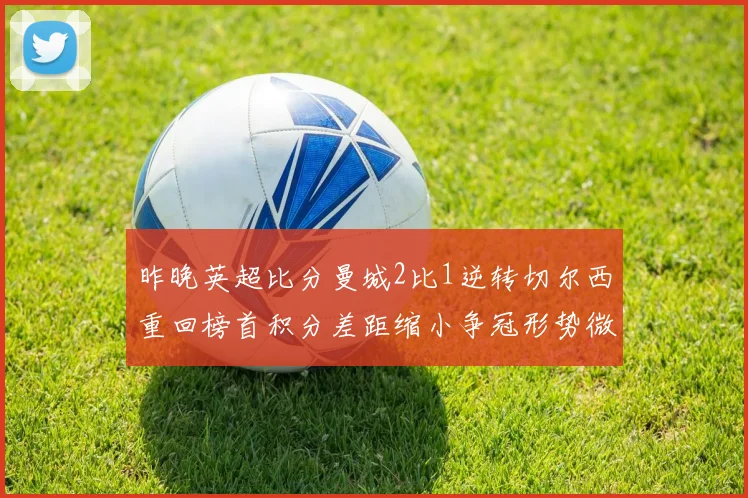 昨晚英超比分曼城2比1逆转切尔西重回榜首积分差距缩小争冠形势微妙