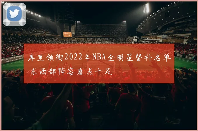 库里领衔2022年NBA全明星替补名单 东西部阵容看点十足