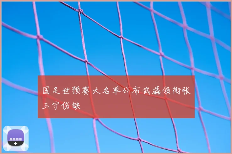 国足世预赛大名单公布武磊领衔张玉宁伤缺