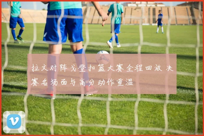 拉文对阵戈登扣篮大赛全程回放 决赛名场面与高分动作重温