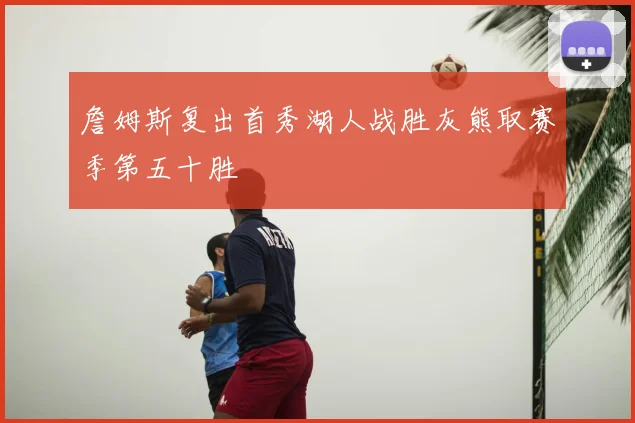 詹姆斯复出首秀湖人战胜灰熊取赛季第五十胜