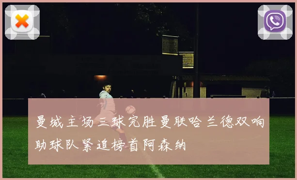 曼城主场三球完胜曼联哈兰德双响助球队紧追榜首阿森纳