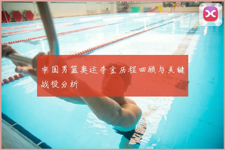 中国男篮奥运夺金历程回顾与关键战役分析