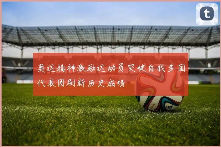 奥运精神激励运动员突破自我多国代表团刷新历史成绩