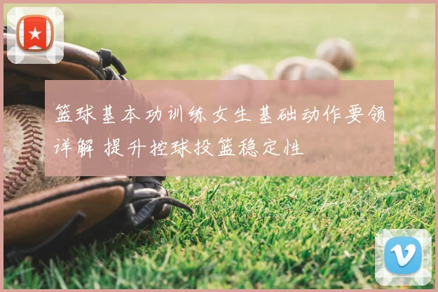 篮球基本功训练女生基础动作要领详解 提升控球投篮稳定性
