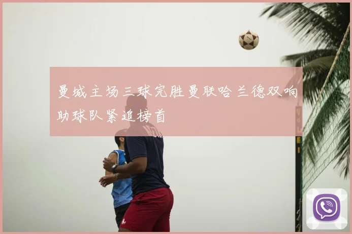 曼城主场三球完胜曼联哈兰德双响助球队紧追榜首