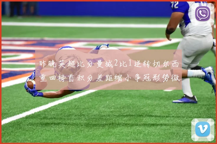 昨晚英超比分曼城2比1逆转切尔西重回榜首积分差距缩小争冠形势微妙