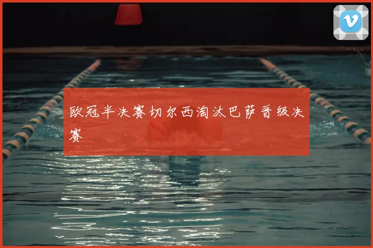 欧冠半决赛切尔西淘汰巴萨晋级决赛