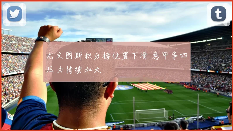 尤文图斯积分榜位置下滑 意甲争四压力持续加大