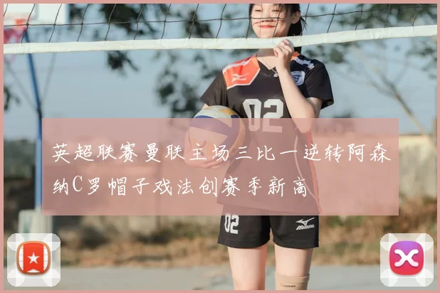 英超联赛曼联主场三比一逆转阿森纳C罗帽子戏法创赛季新高