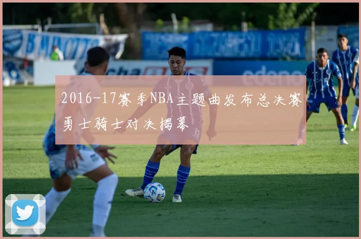 2016-17赛季NBA主题曲发布总决赛勇士骑士对决揭幕