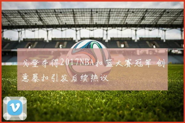 戈登夺得2017NBA扣篮大赛冠军 创意暴扣引发后续热议