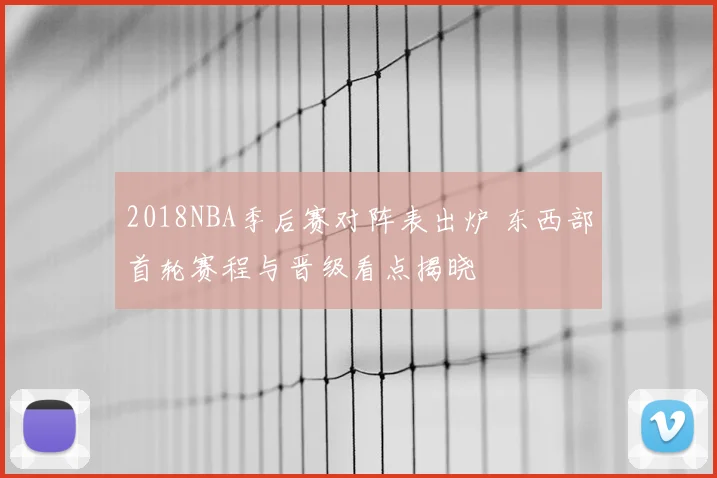2018NBA季后赛对阵表出炉 东西部首轮赛程与晋级看点揭晓