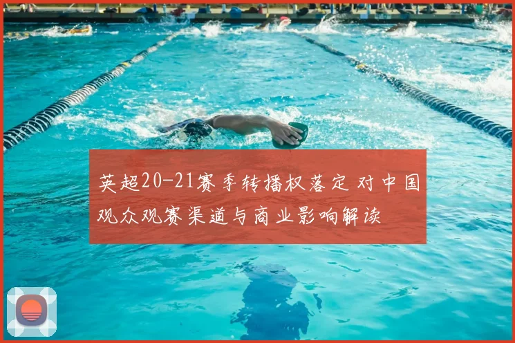 英超20-21赛季转播权落定 对中国观众观赛渠道与商业影响解读