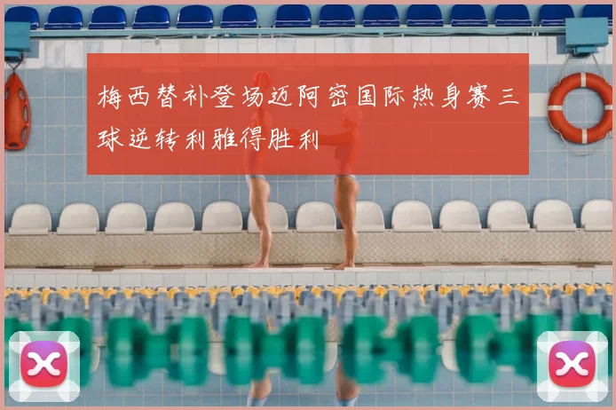 梅西替补登场迈阿密国际热身赛三球逆转利雅得胜利