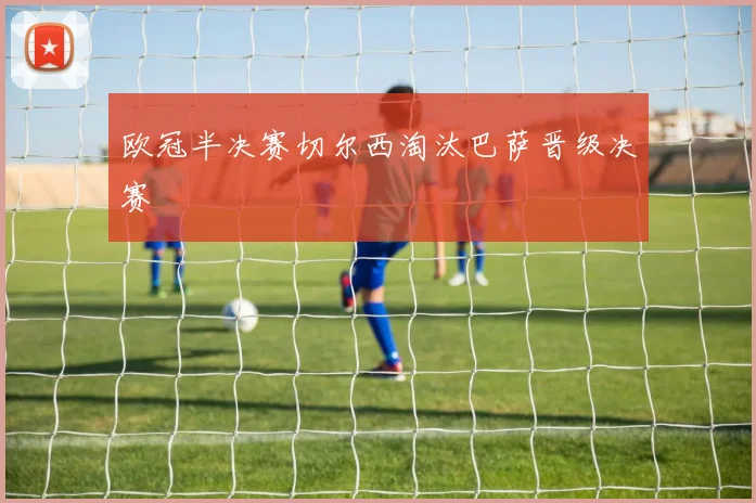 欧冠半决赛切尔西淘汰巴萨晋级决赛