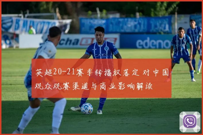 英超20-21赛季转播权落定 对中国观众观赛渠道与商业影响解读