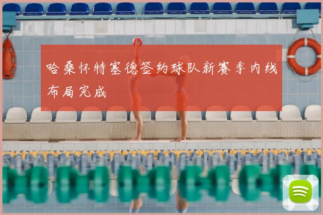 哈桑怀特塞德签约球队新赛季内线布局完成