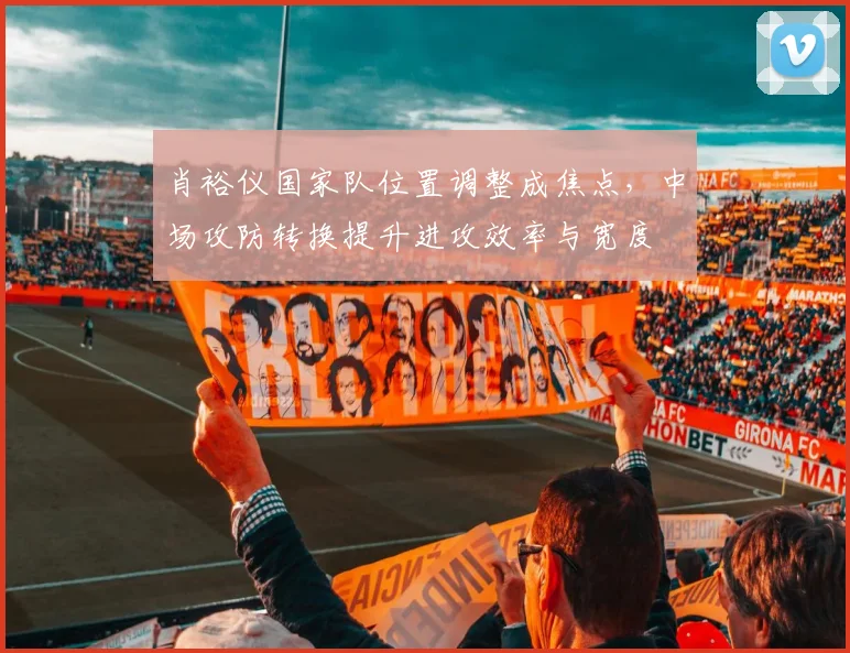 肖裕仪国家队位置调整成焦点，中场攻防转换提升进攻效率与宽度