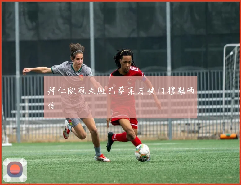 拜仁欧冠大胜巴萨莱万破门穆勒两传