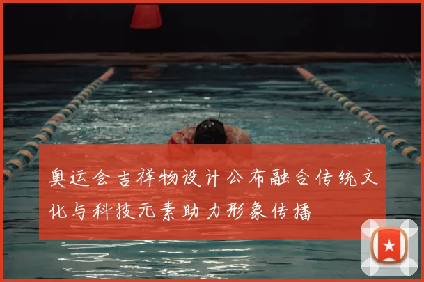 奥运会吉祥物设计公布融合传统文化与科技元素助力形象传播