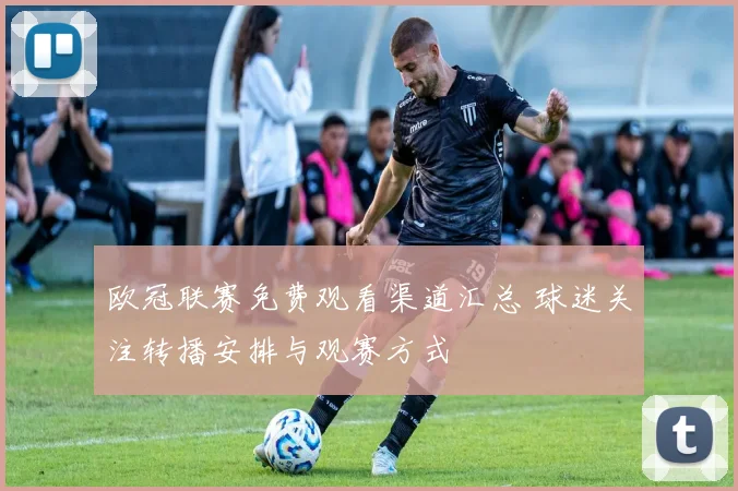 欧冠联赛免费观看渠道汇总 球迷关注转播安排与观赛方式