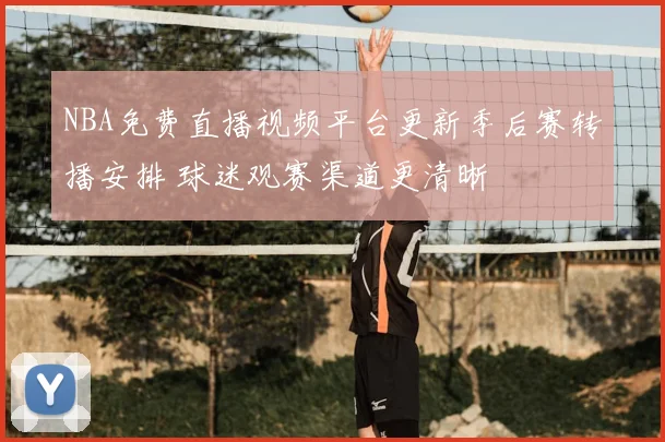 NBA免费直播视频平台更新季后赛转播安排 球迷观赛渠道更清晰