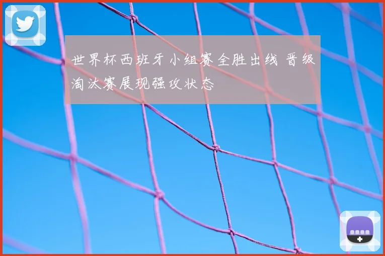 世界杯西班牙小组赛全胜出线 晋级淘汰赛展现强攻状态