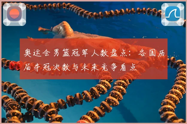 奥运会男篮冠军人数盘点：各国历届夺冠次数与未来竞争看点