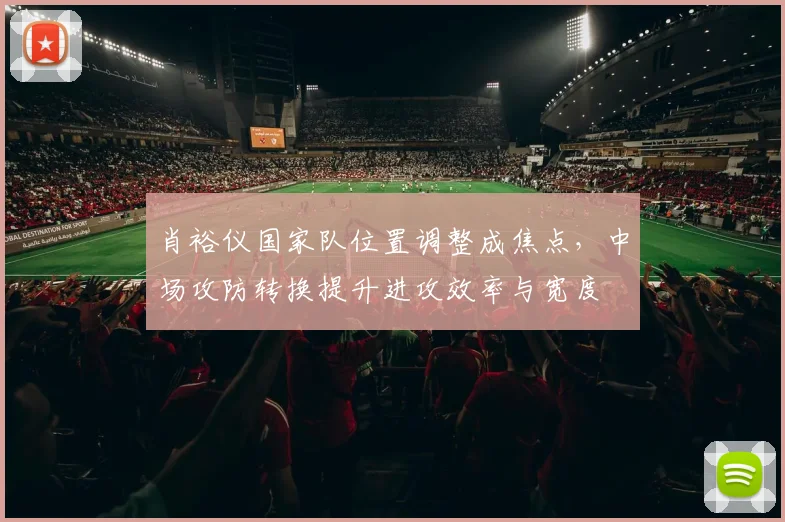 肖裕仪国家队位置调整成焦点，中场攻防转换提升进攻效率与宽度