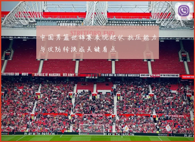 中国男篮世锦赛表现起伏 抗压能力与攻防转换成关键看点