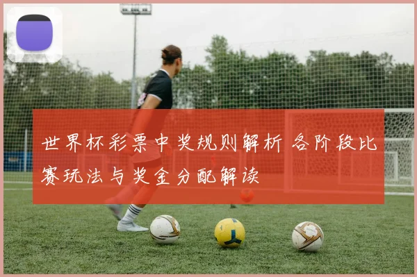 世界杯彩票中奖规则解析 各阶段比赛玩法与奖金分配解读