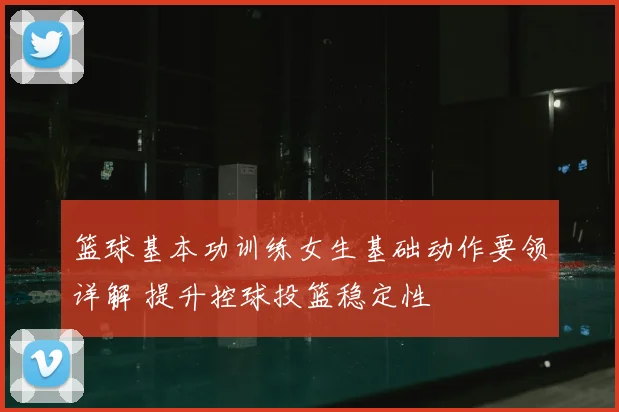 篮球基本功训练女生基础动作要领详解 提升控球投篮稳定性